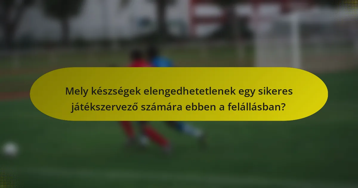 Mely készségek elengedhetetlenek egy sikeres játékszervező számára ebben a felállásban?
